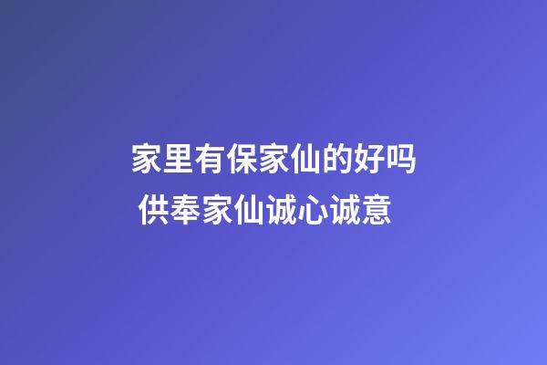 家里有保家仙的好吗 供奉家仙诚心诚意
